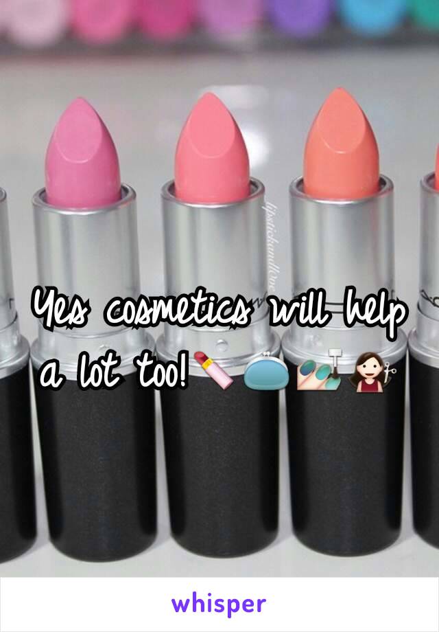 Yes cosmetics will help a lot too!💄👛💅💇