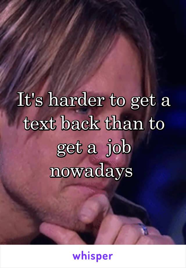 It's harder to get a text back than to get a  job nowadays 