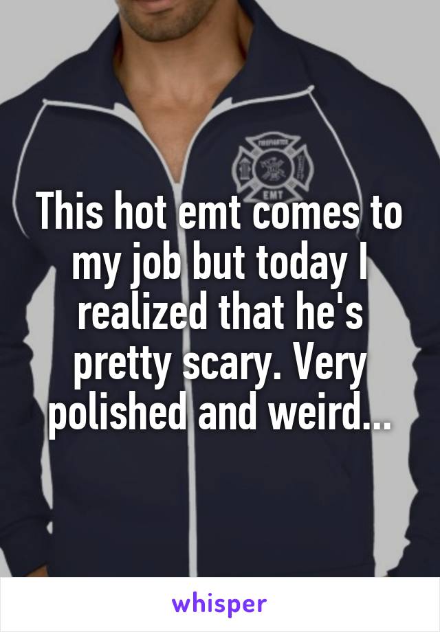 This hot emt comes to my job but today I realized that he's pretty scary. Very polished and weird...