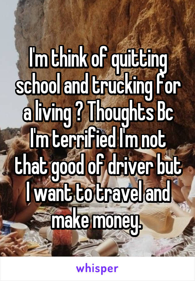 I'm think of quitting school and trucking for a living ? Thoughts Bc I'm terrified I'm not that good of driver but I want to travel and make money. 