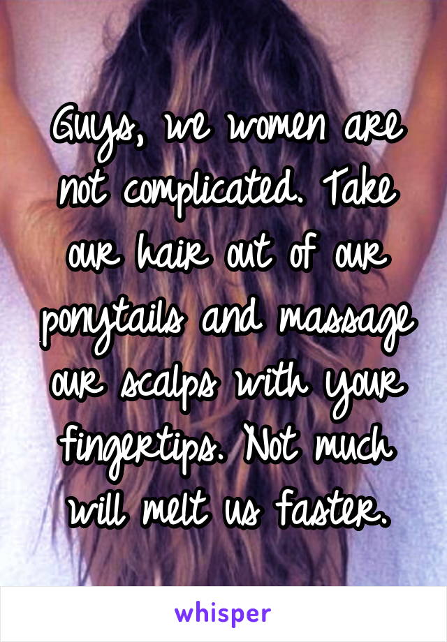 Guys, we women are not complicated. Take our hair out of our ponytails and massage our scalps with your fingertips. Not much will melt us faster.