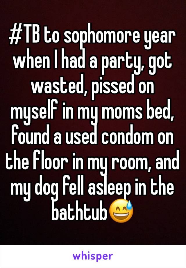 #TB to sophomore year when I had a party, got wasted, pissed on myself in my moms bed, found a used condom on the floor in my room, and my dog fell asleep in the bathtub😅