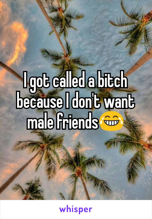 I got called a bitch because I don't want male friends😂