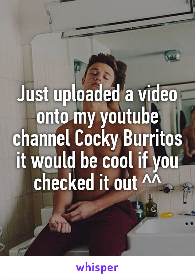 Just uploaded a video onto my youtube channel Cocky Burritos it would be cool if you checked it out ^^