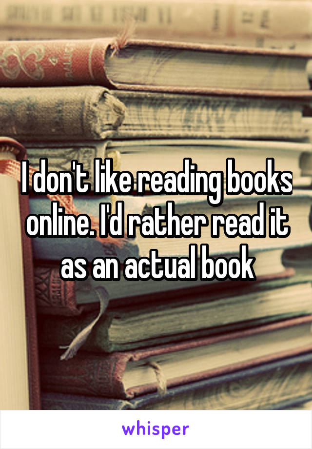 I don't like reading books online. I'd rather read it as an actual book