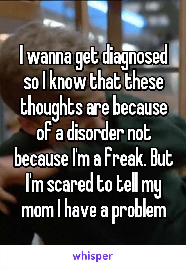 I wanna get diagnosed so I know that these thoughts are because of a disorder not because I'm a freak. But I'm scared to tell my mom I have a problem