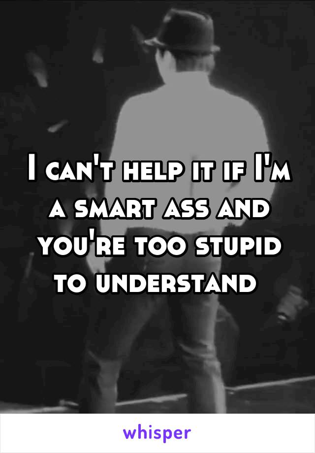 I can't help it if I'm a smart ass and you're too stupid to understand 