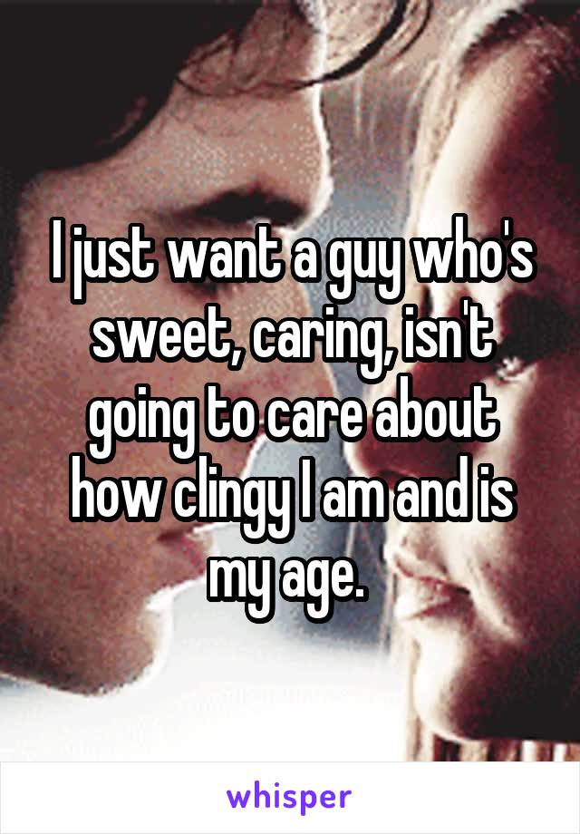 I just want a guy who's sweet, caring, isn't going to care about how clingy I am and is my age. 