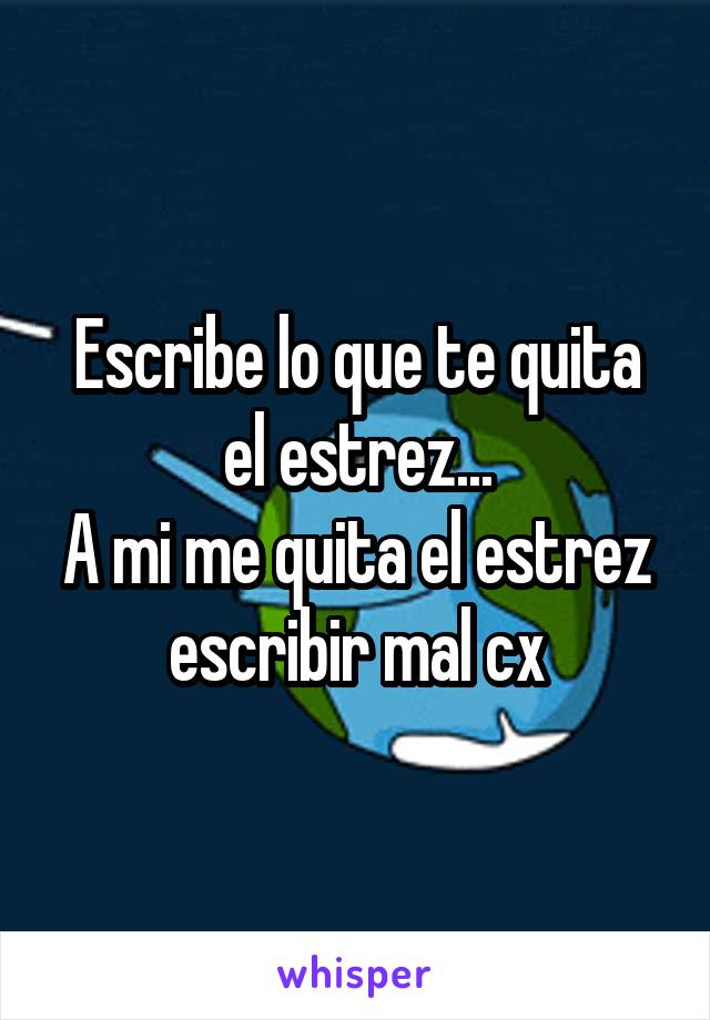 Escribe lo que te quita el estrez...
A mi me quita el estrez escribir mal cx