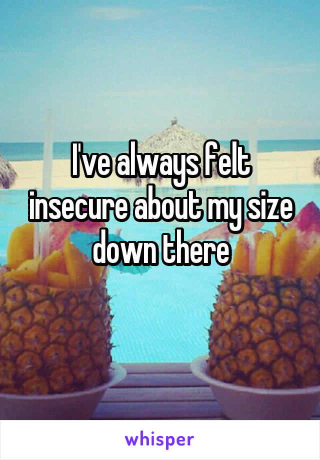 I've always felt insecure about my size
down there
