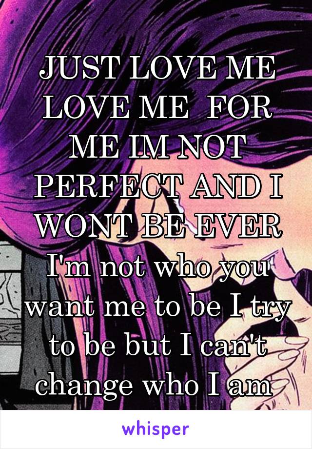 JUST LOVE ME LOVE ME  FOR ME IM NOT PERFECT AND I WONT BE EVER I'm not who you want me to be I try to be but I can't change who I am 