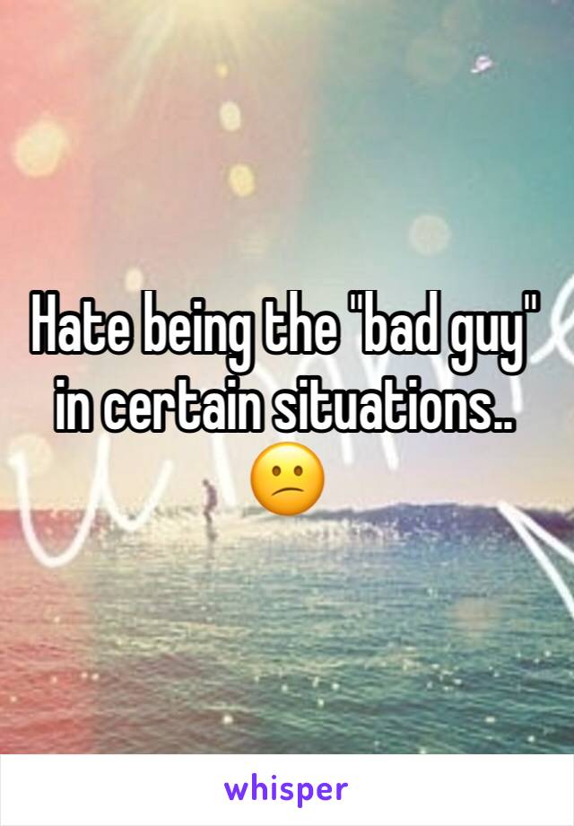 Hate being the "bad guy" in certain situations.. 😕