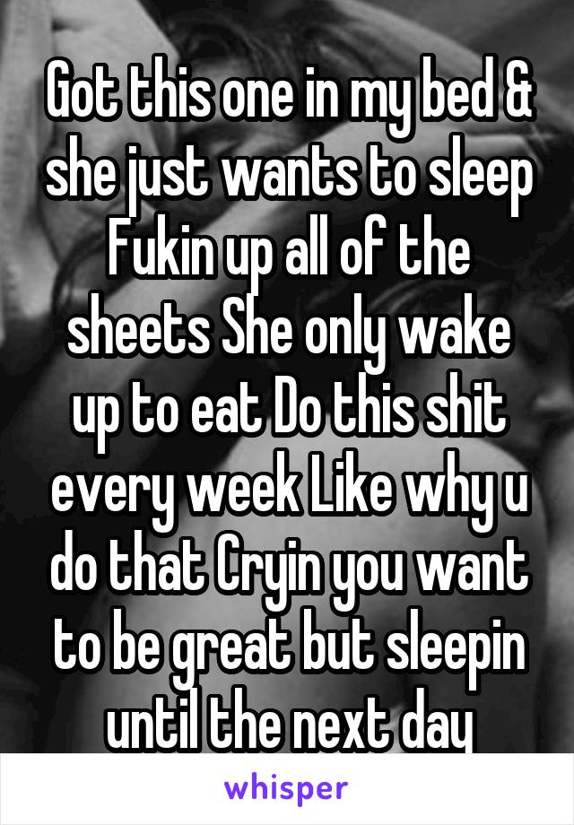 Got this one in my bed & she just wants to sleep Fukin up all of the sheets She only wake up to eat Do this shit every week Like why u do that Cryin you want to be great but sleepin until the next day