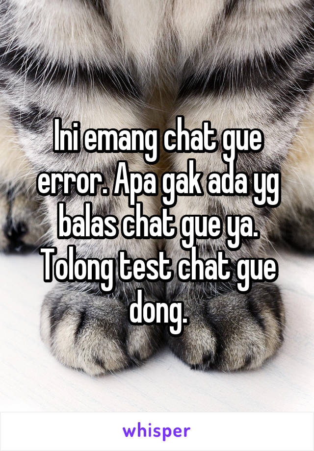 Ini emang chat gue error. Apa gak ada yg balas chat gue ya. Tolong test chat gue dong.