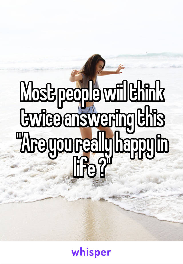 Most people wiil think twice answering this
"Are you really happy in life ?"