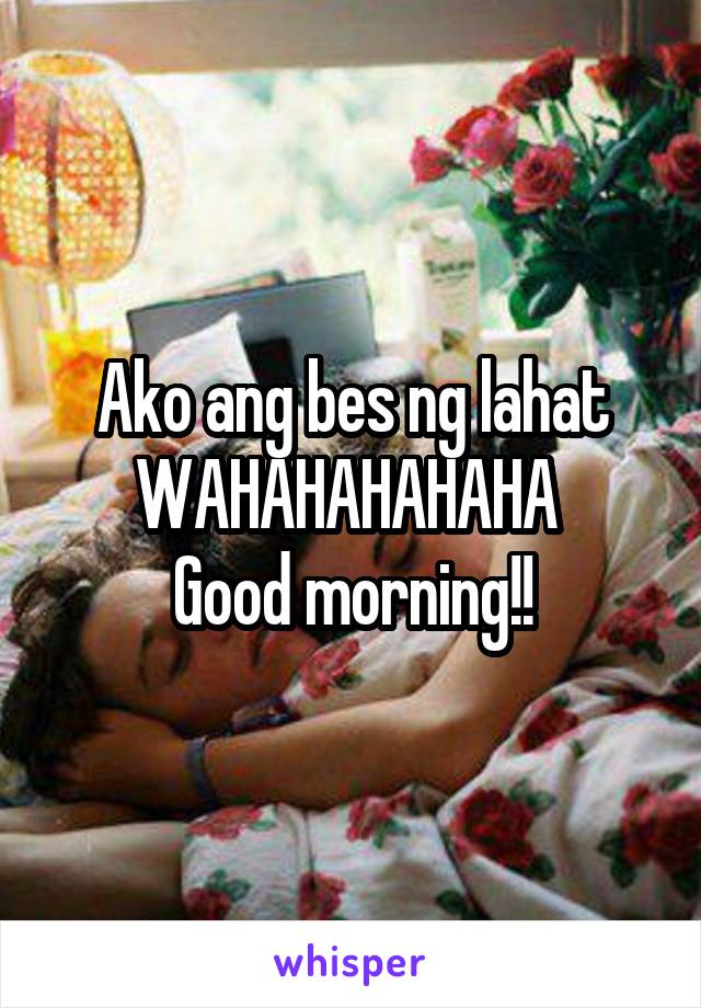 Ako ang bes ng lahat WAHAHAHAHAHA 
Good morning!!