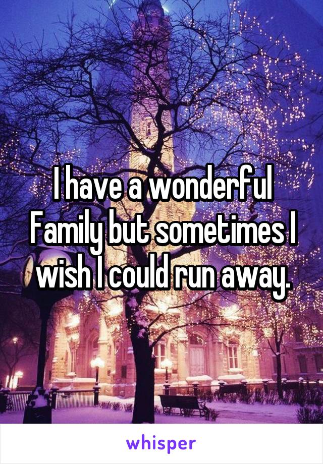 I have a wonderful Family but sometimes I wish I could run away.