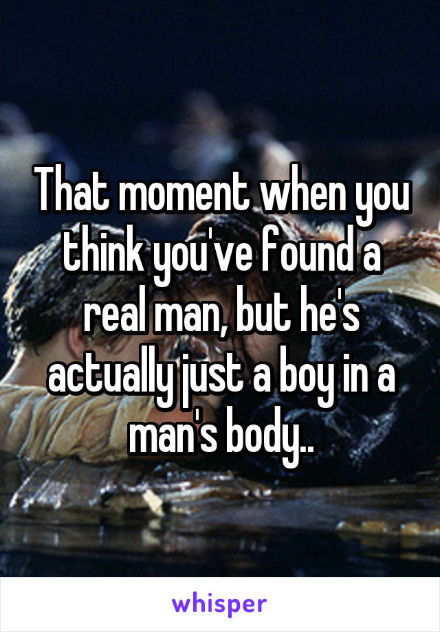 That moment when you think you've found a real man, but he's actually just a boy in a man's body..