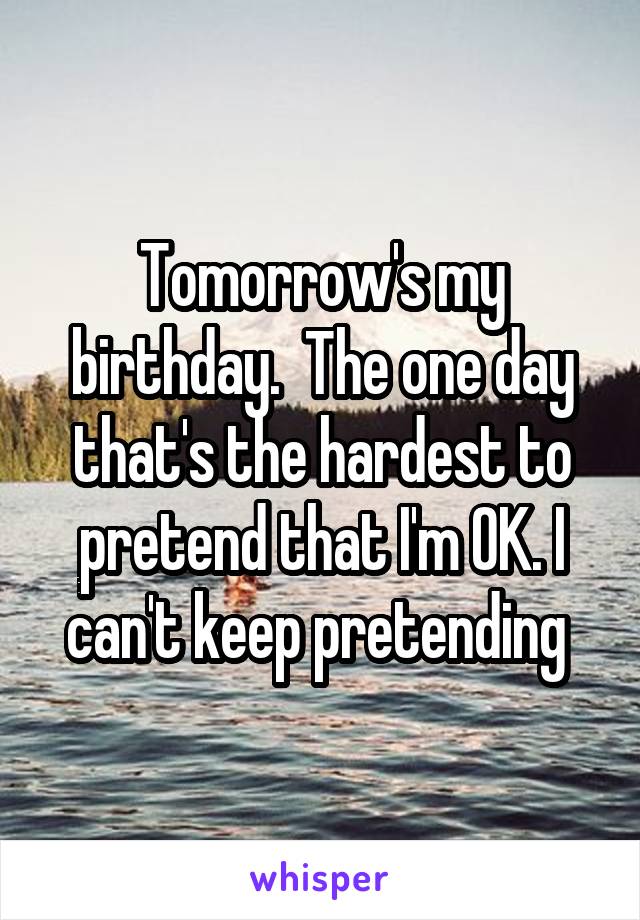 Tomorrow's my birthday.  The one day that's the hardest to pretend that I'm OK. I can't keep pretending 