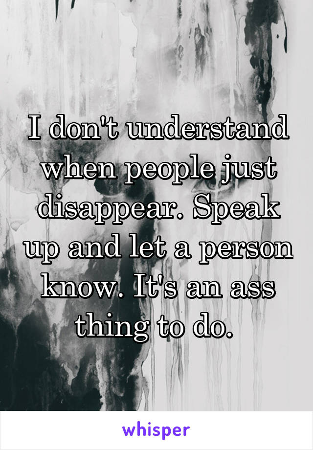 I don't understand when people just disappear. Speak up and let a person know. It's an ass thing to do. 