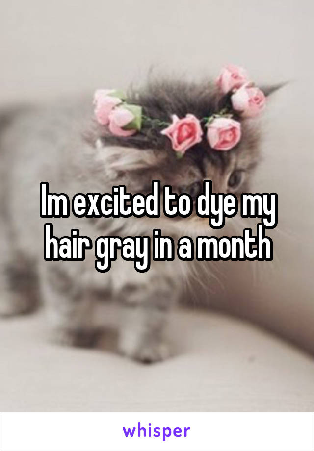 Im excited to dye my hair gray in a month