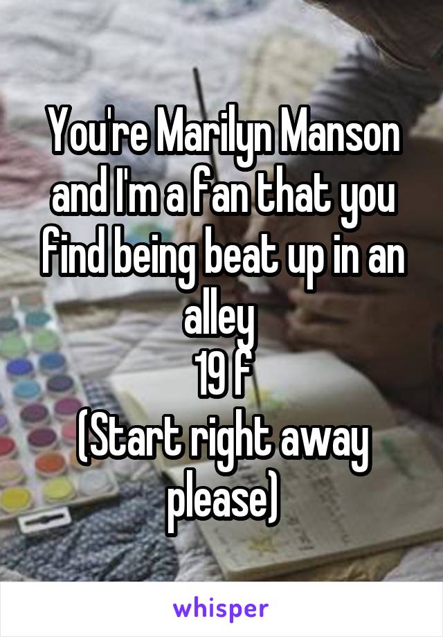 You're Marilyn Manson and I'm a fan that you find being beat up in an alley 
19 f
(Start right away please)