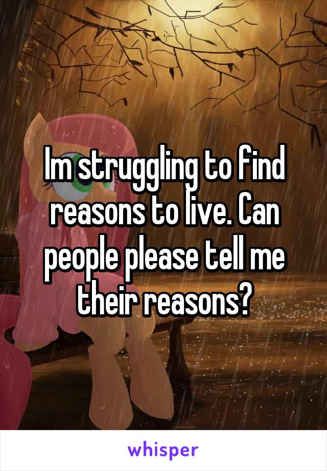 Im struggling to find reasons to live. Can people please tell me their reasons?