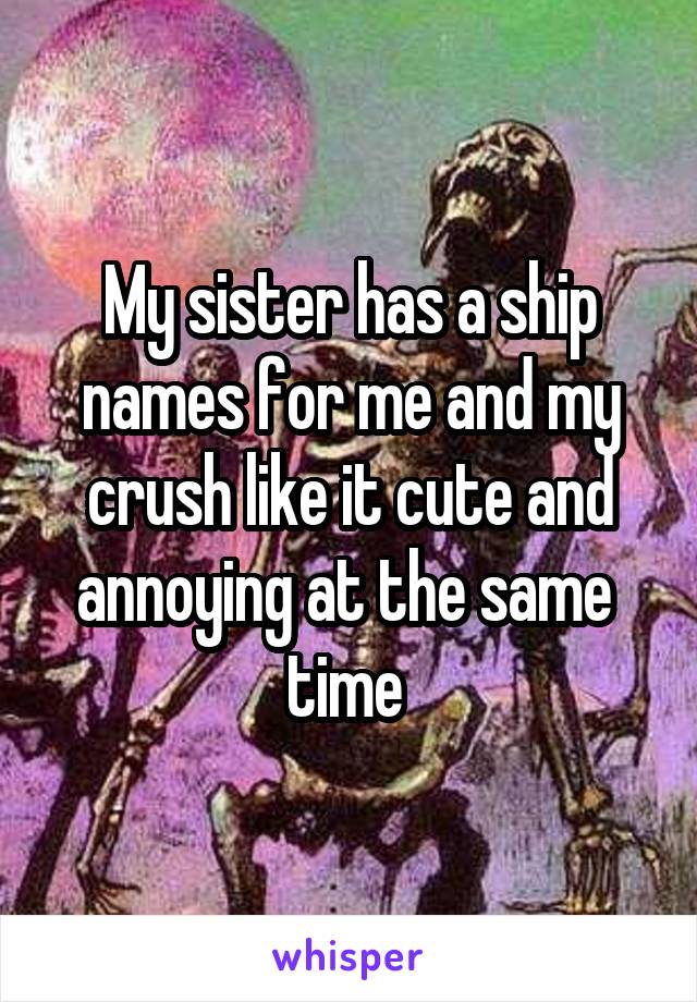 My sister has a ship names for me and my crush like it cute and annoying at the same 
time 