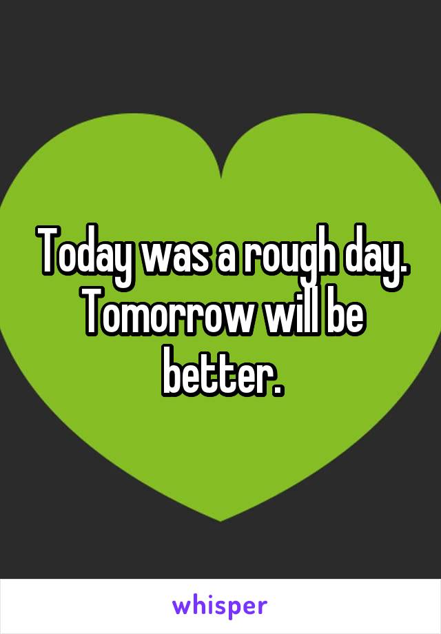 Today was a rough day. Tomorrow will be better.