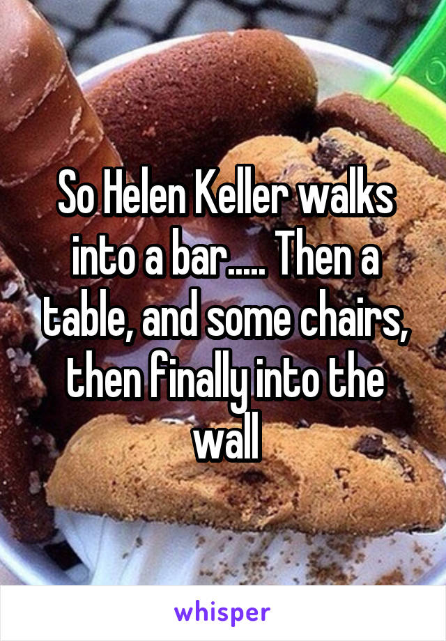 So Helen Keller walks into a bar..... Then a table, and some chairs, then finally into the wall