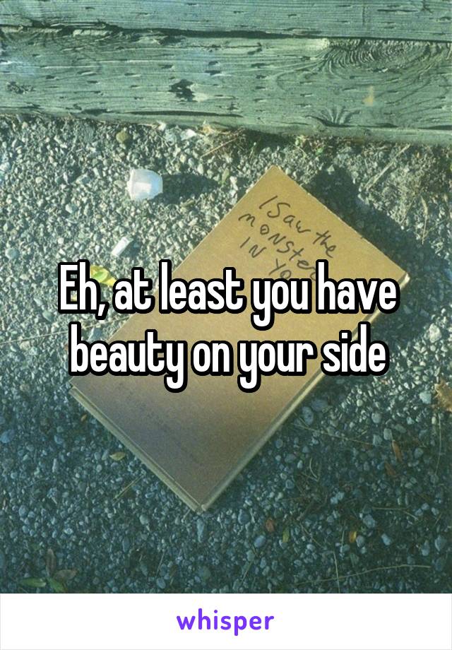 Eh, at least you have beauty on your side