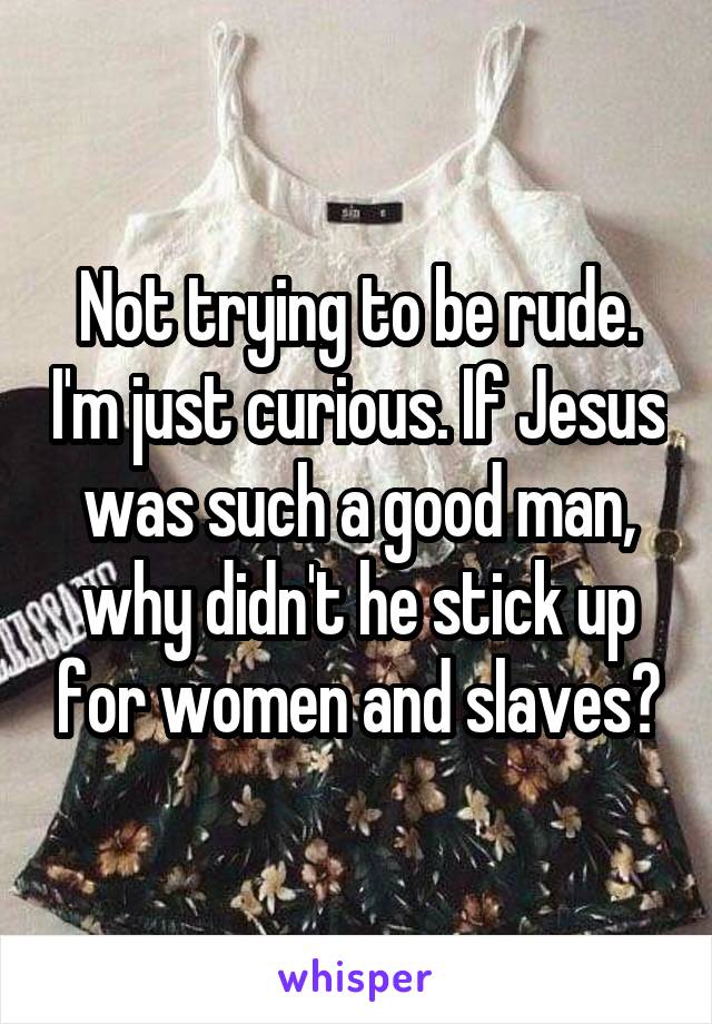 Not trying to be rude. I'm just curious. If Jesus was such a good man, why didn't he stick up for women and slaves?