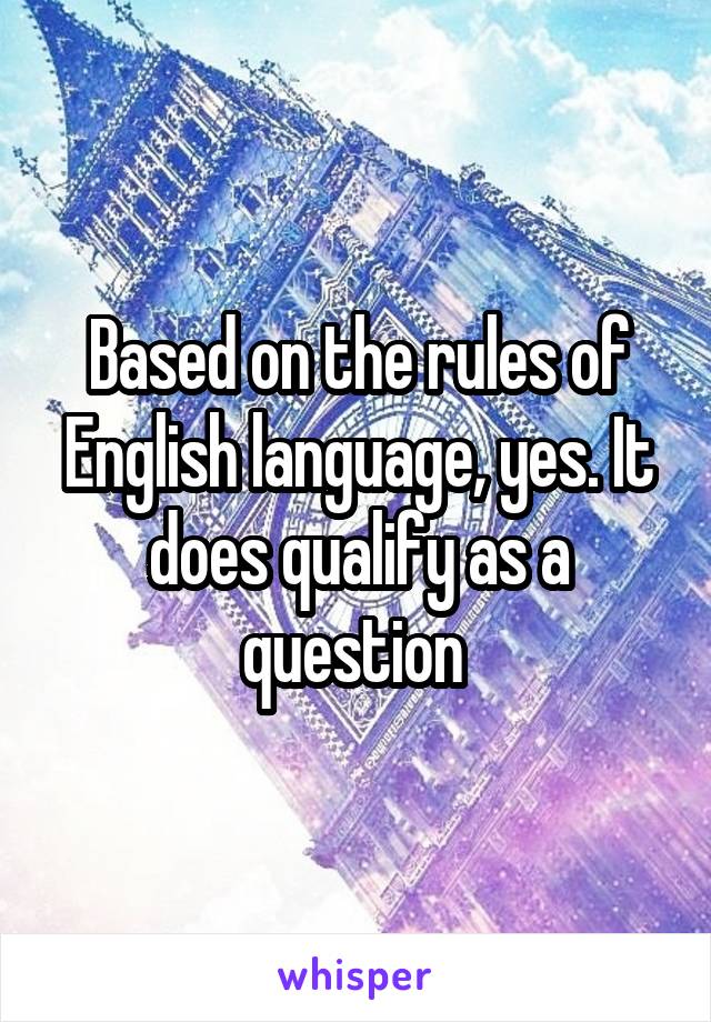 Based on the rules of English language, yes. It does qualify as a question 