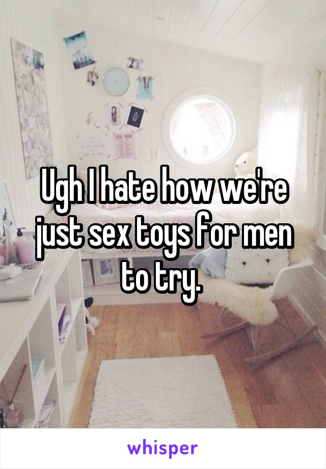 Ugh I hate how we're just sex toys for men to try. 