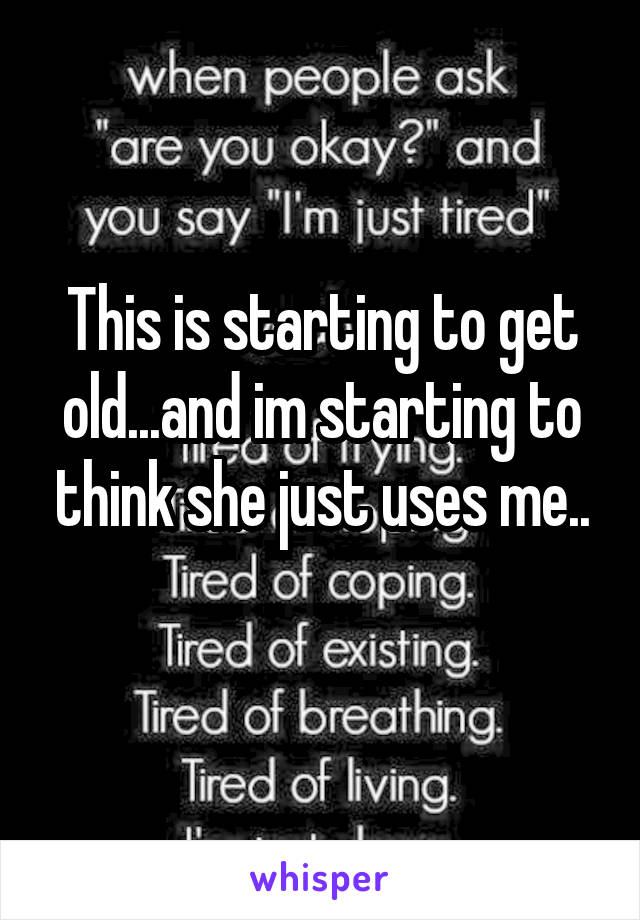 This is starting to get old...and im starting to think she just uses me..
