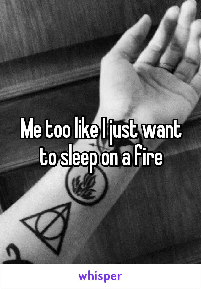 Me too like I just want to sleep on a fire