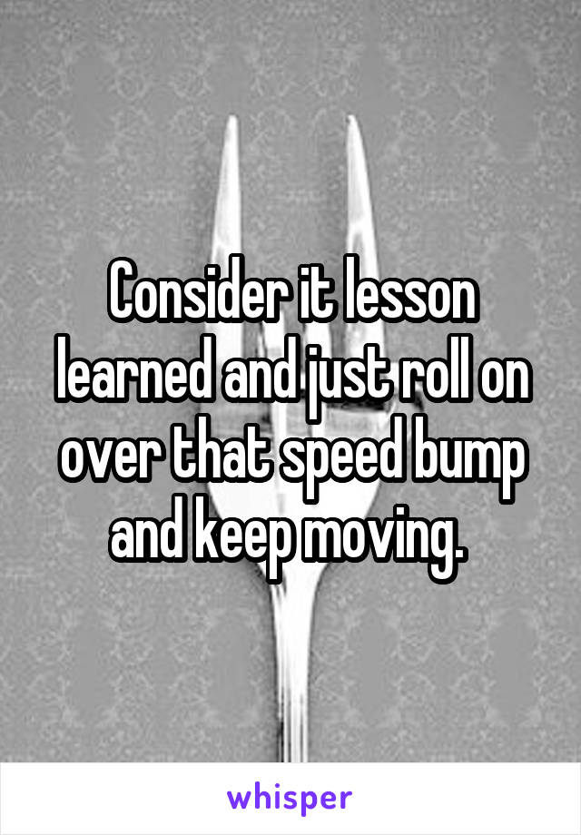 Consider it lesson learned and just roll on over that speed bump and keep moving. 