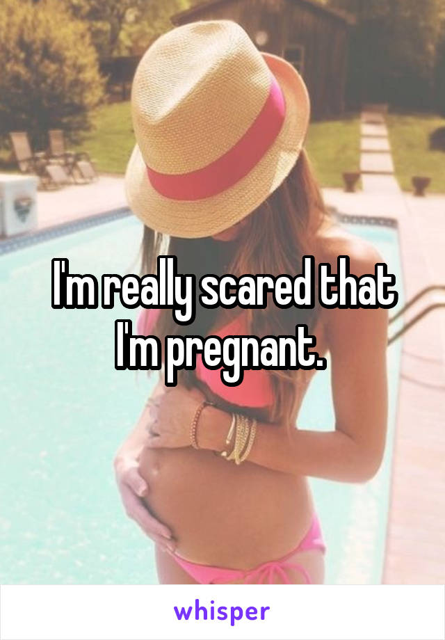 I'm really scared that I'm pregnant. 