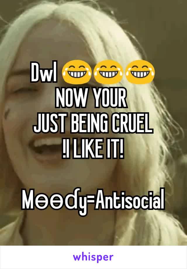 Dwl 😂😂😂
NOW YOUR 
JUST BEING CRUEL
!I LIKE IT!

Mѳѳɗy=Antisocial