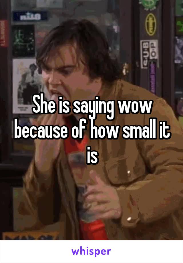 She is saying wow because of how small it is