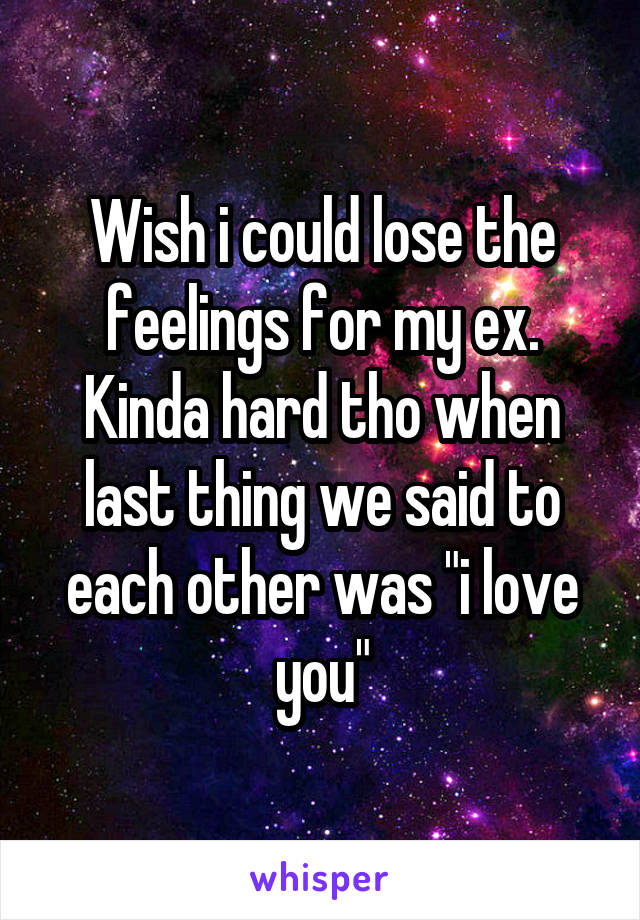 Wish i could lose the feelings for my ex. Kinda hard tho when last thing we said to each other was "i love you"