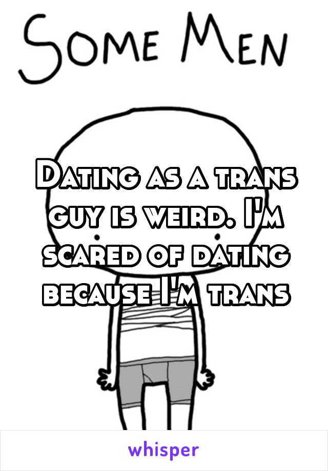 Dating as a trans guy is weird. I'm scared of dating because I'm trans