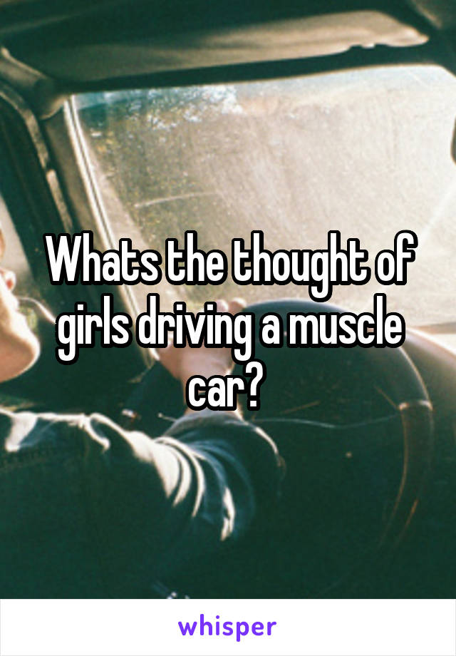 Whats the thought of girls driving a muscle car? 