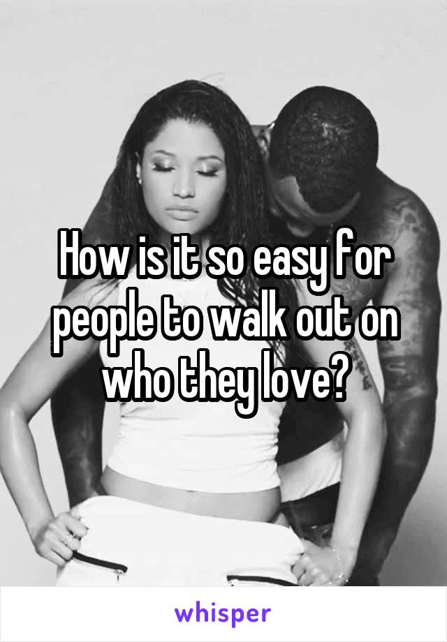 How is it so easy for people to walk out on who they love?