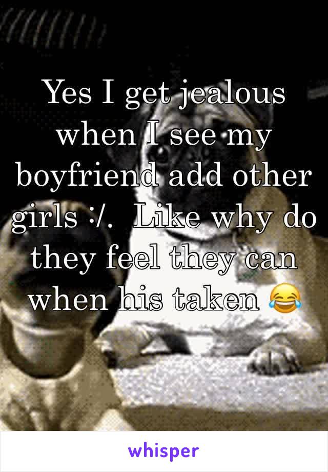 Yes I get jealous when I see my boyfriend add other girls :/.  Like why do they feel they can when his taken 😂