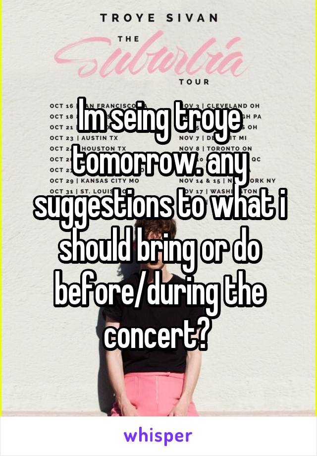 Im seing troye tomorrow. any suggestions to what i should bring or do before/during the concert? 