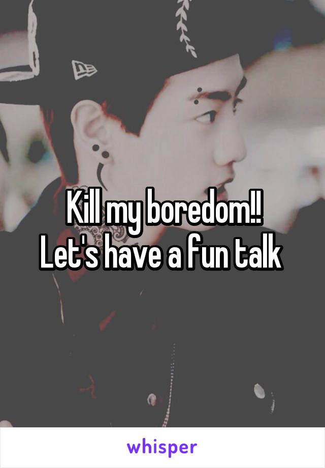 Kill my boredom!!
Let's have a fun talk 