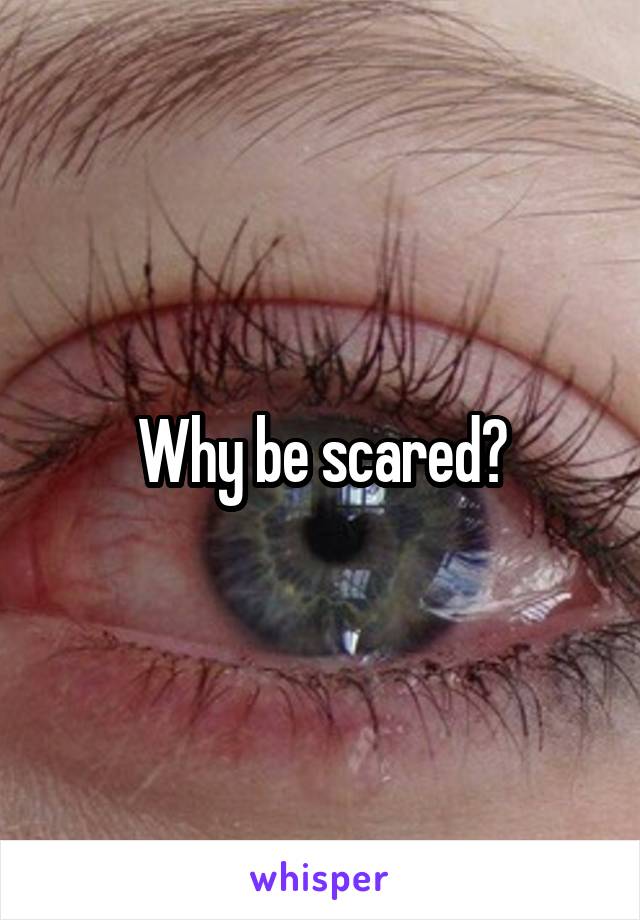 Why be scared?