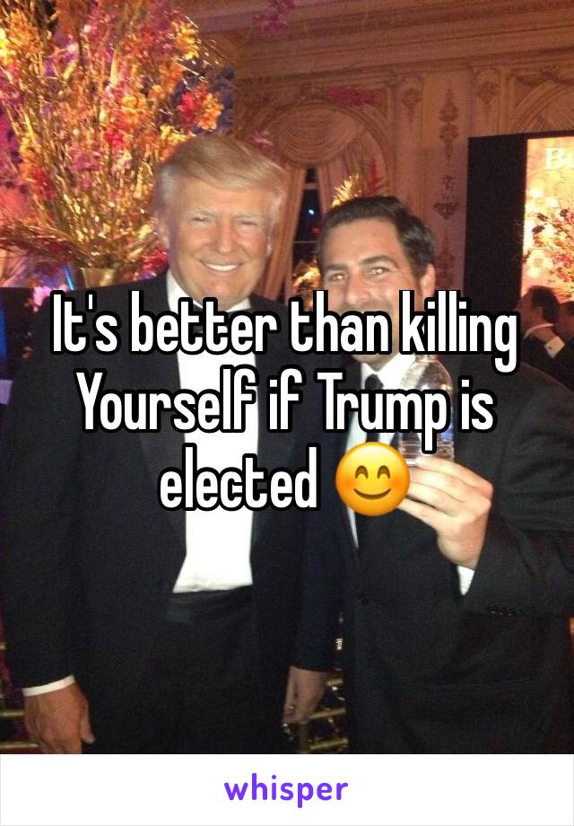 It's better than killing Yourself if Trump is elected 😊