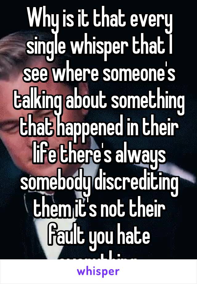 Why is it that every single whisper that I see where someone's talking about something that happened in their life there's always somebody discrediting them it's not their fault you hate everything 